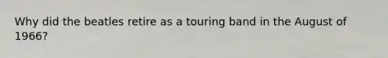 Why did the beatles retire as a touring band in the August of 1966?