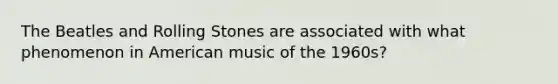 The Beatles and Rolling Stones are associated with what phenomenon in American music of the 1960s?