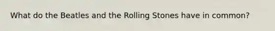 What do the Beatles and the Rolling Stones have in common?