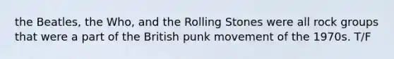 the Beatles, the Who, and the Rolling Stones were all rock groups that were a part of the British punk movement of the 1970s. T/F