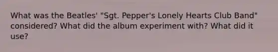 What was the Beatles' "Sgt. Pepper's Lonely Hearts Club Band" considered? What did the album experiment with? What did it use?