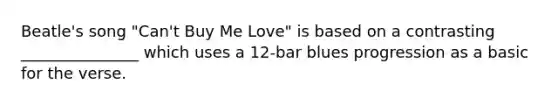 Beatle's song "Can't Buy Me Love" is based on a contrasting _______________ which uses a 12-bar blues progression as a basic for the verse.