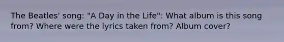 The Beatles' song: "A Day in the Life": What album is this song from? Where were the lyrics taken from? Album cover?