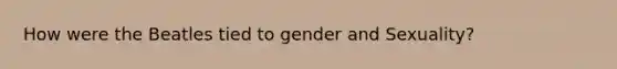 How were the Beatles tied to gender and Sexuality?
