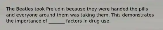 The Beatles took Preludin because they were handed the pills and everyone around them was taking them. This demonstrates the importance of _______ factors in drug use.