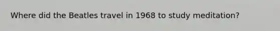 Where did the Beatles travel in 1968 to study meditation?