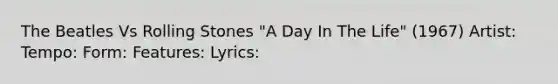 The Beatles Vs Rolling Stones "A Day In The Life" (1967) Artist: Tempo: Form: Features: Lyrics: