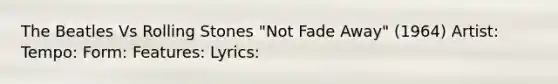 The Beatles Vs Rolling Stones "Not Fade Away" (1964) Artist: Tempo: Form: Features: Lyrics: