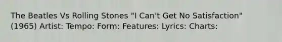 The Beatles Vs Rolling Stones "I Can't Get No Satisfaction" (1965) Artist: Tempo: Form: Features: Lyrics: Charts: