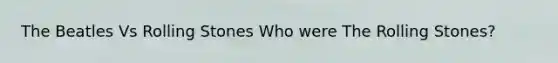 The Beatles Vs Rolling Stones Who were The Rolling Stones?