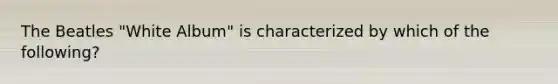 The Beatles "White Album" is characterized by which of the following?