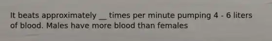 It beats approximately __ times per minute pumping 4 - 6 liters of blood. Males have more blood than females