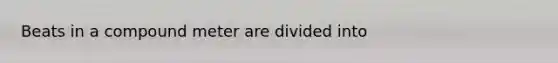 Beats in a compound meter are divided into