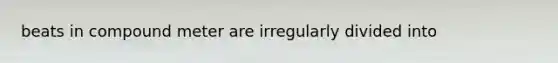 beats in compound meter are irregularly divided into