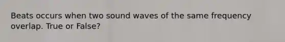 Beats occurs when two sound waves of the same frequency overlap. True or False?