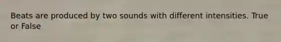 Beats are produced by two sounds with different intensities. True or False