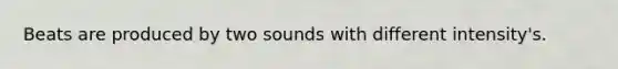 Beats are produced by two sounds with different intensity's.