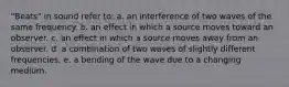 "Beats" in sound refer to: a. an interference of two waves of the same frequency. b. an effect in which a source moves toward an observer. c. an effect in which a source moves away from an observer. d. a combination of two waves of slightly different frequencies. e. a bending of the wave due to a changing medium.