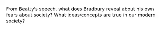 From Beatty's speech, what does Bradbury reveal about his own fears about society? What ideas/concepts are true in our modern society?