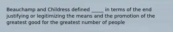 Beauchamp and Childress defined _____ in terms of the end justifying or legitimizing the means and the promotion of the greatest good for the greatest number of people