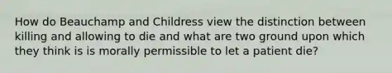 How do Beauchamp and Childress view the distinction between killing and allowing to die and what are two ground upon which they think is is morally permissible to let a patient die?