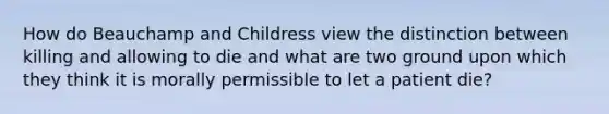 How do Beauchamp and Childress view the distinction between killing and allowing to die and what are two ground upon which they think it is morally permissible to let a patient die?