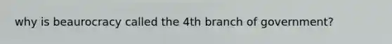 why is beaurocracy called the 4th branch of government?