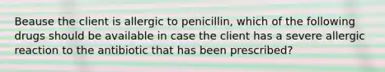 Beause the client is allergic to penicillin, which of the following drugs should be available in case the client has a severe allergic reaction to the antibiotic that has been prescribed?