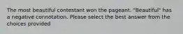 The most beautiful contestant won the pageant. "Beautiful" has a negative connotation. Please select the best answer from the choices provided