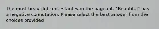 The most beautiful contestant won the pageant. "Beautiful" has a negative connotation. Please select the best answer from the choices provided