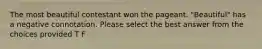 The most beautiful contestant won the pageant. "Beautiful" has a negative connotation. Please select the best answer from the choices provided T F
