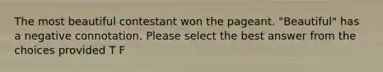 The most beautiful contestant won the pageant. "Beautiful" has a negative connotation. Please select the best answer from the choices provided T F