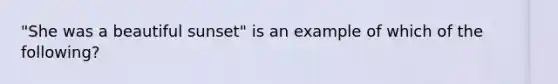 "She was a beautiful sunset" is an example of which of the following?