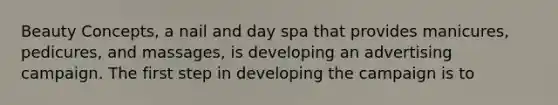 Beauty Concepts, a nail and day spa that provides manicures, pedicures, and massages, is developing an advertising campaign. The first step in developing the campaign is to