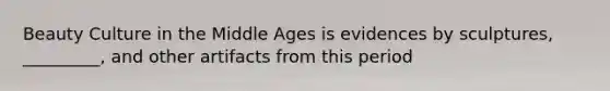 Beauty Culture in the Middle Ages is evidences by sculptures, _________, and other artifacts from this period