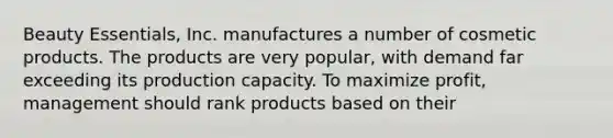 Beauty Essentials, Inc. manufactures a number of cosmetic products. The products are very popular, with demand far exceeding its production capacity. To maximize profit, management should rank products based on their