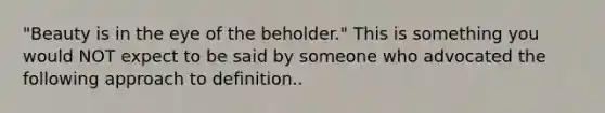 "Beauty is in the eye of the beholder." This is something you would NOT expect to be said by someone who advocated the following approach to definition..