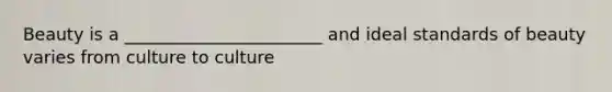 Beauty is a _______________________ and ideal standards of beauty varies from culture to culture