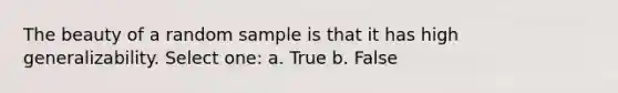 The beauty of a random sample is that it has high generalizability. Select one: a. True b. False