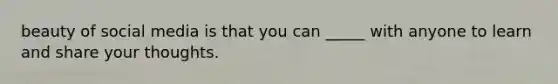 beauty of social media is that you can _____ with anyone to learn and share your thoughts.
