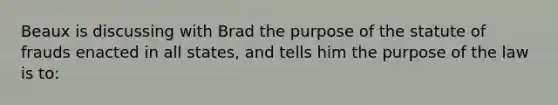 Beaux is discussing with Brad the purpose of the statute of frauds enacted in all states, and tells him the purpose of the law is to: