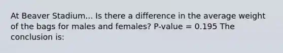 At Beaver Stadium... Is there a difference in the average weight of the bags for males and females? P-value = 0.195 The conclusion is: