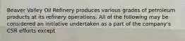 Beaver Valley Oil Refinery produces various grades of petroleum products at its refinery operations. All of the following may be considered an initiative undertaken as a part of the company's CSR efforts except