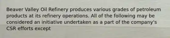 Beaver Valley Oil Refinery produces various grades of petroleum products at its refinery operations. All of the following may be considered an initiative undertaken as a part of the company's CSR efforts except