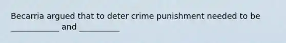 Becarria argued that to deter crime punishment needed to be ____________ and __________