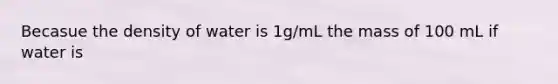 Becasue the density of water is 1g/mL the mass of 100 mL if water is