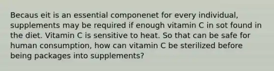 Becaus eit is an essential componenet for every individual, supplements may be required if enough vitamin C in sot found in the diet. Vitamin C is sensitive to heat. So that can be safe for human consumption, how can vitamin C be sterilized before being packages into supplements?