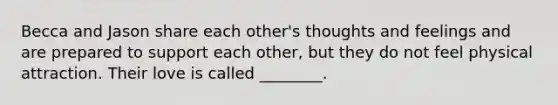 Becca and Jason share each other's thoughts and feelings and are prepared to support each other, but they do not feel physical attraction. Their love is called ________.