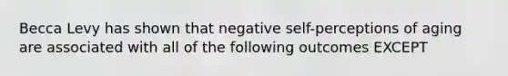 Becca Levy has shown that negative self-perceptions of aging are associated with all of the following outcomes EXCEPT