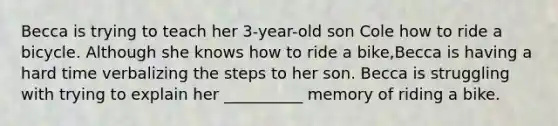 Becca is trying to teach her 3-year-old son Cole how to ride a bicycle. Although she knows how to ride a bike,Becca is having a hard time verbalizing the steps to her son. Becca is struggling with trying to explain her __________ memory of riding a bike.